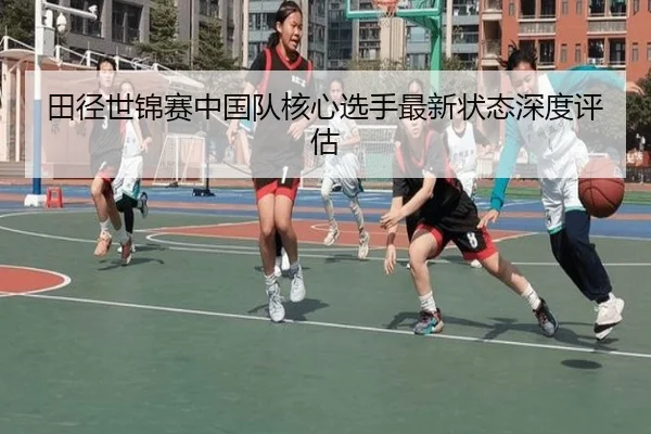 田径世锦赛中国队核心选手最新状态深度评估